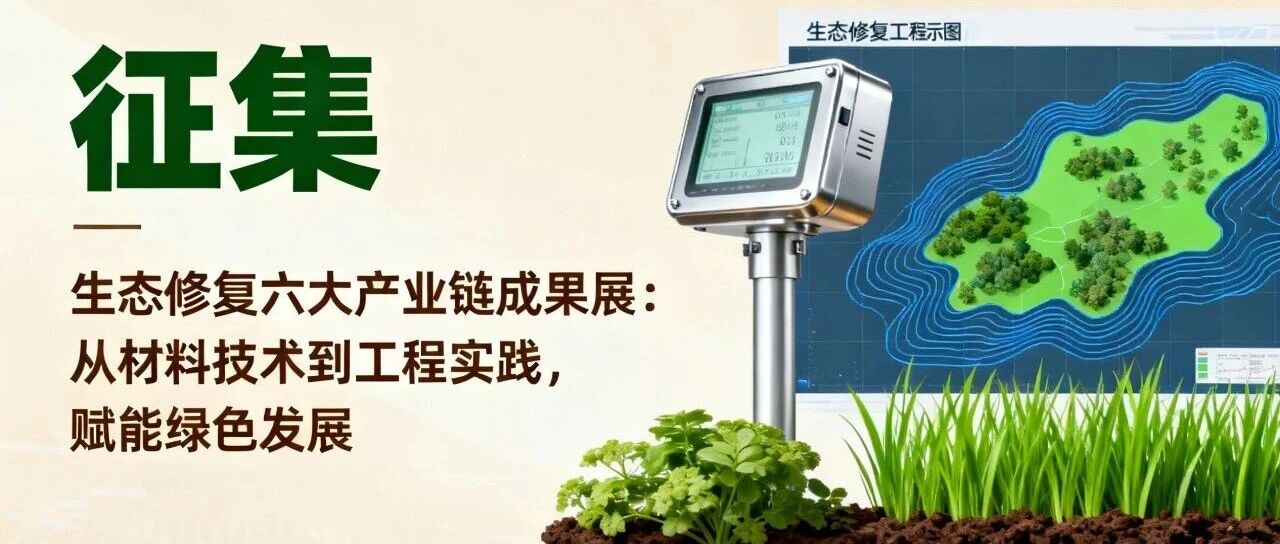 征集 | 生态修复六大产业链成果展：从材料技术到工程实践，赋能绿色发展