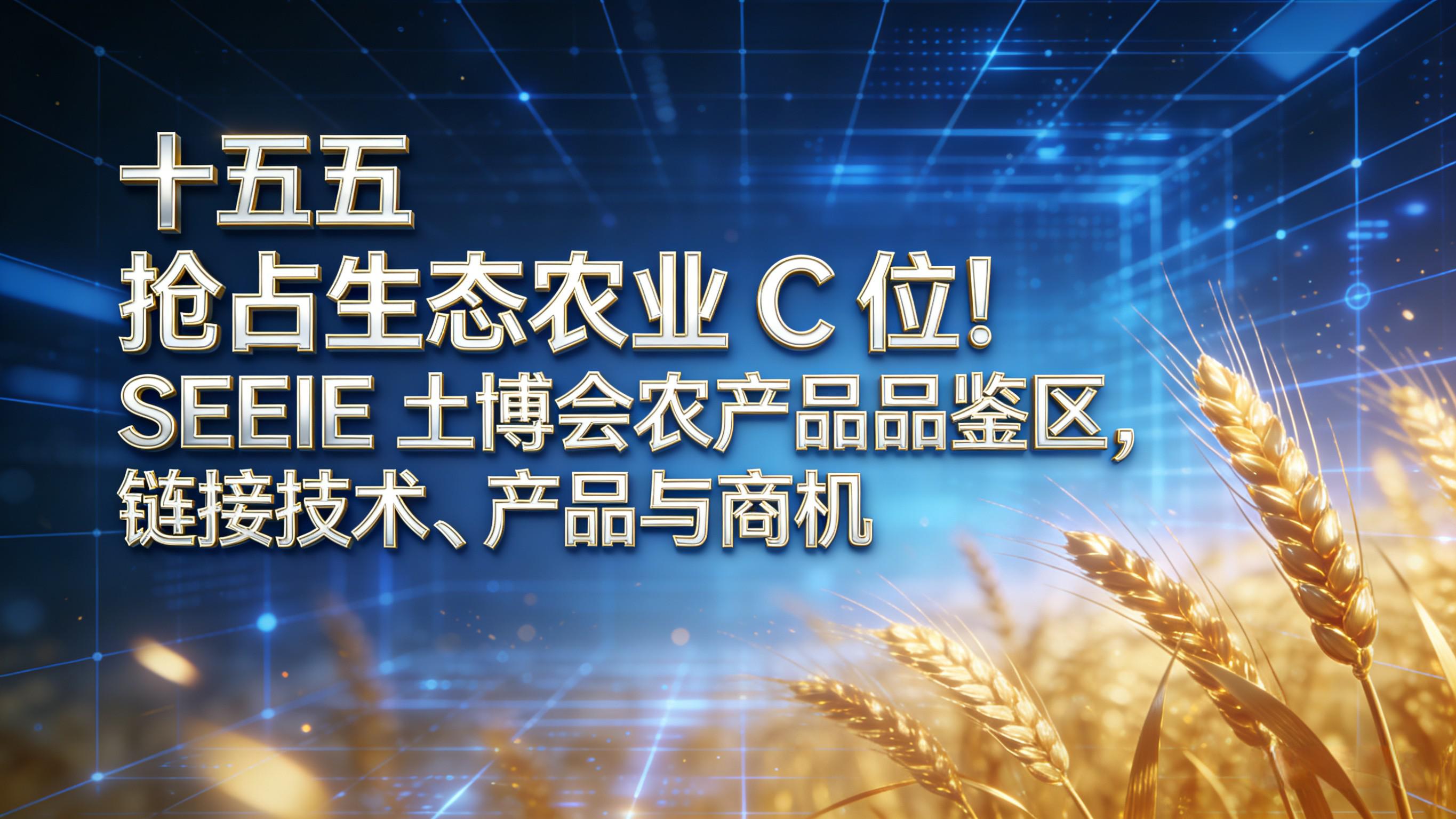 十五五 | 抢占生态农业 C 位！SEEIE 土博会农产品品鉴区，链接技术、产品与商机