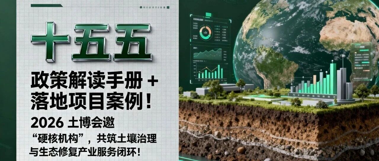十五五 | 政策解读手册 + 落地项目案例！2026 土博会邀 “硬核机构”，共筑土壤治理与生态修复产业服务闭环！
